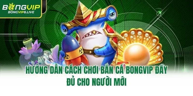 Hướng Dẫn Cách Chơi Bắn Cá Bongvip Đầy Đủ Cho Người Mới