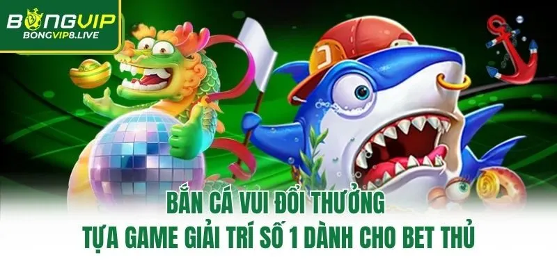 Kinh Nghiệm Siêu Đỉnh Tham Gia Bắn Cá Vui Đổi Thưởng Bongvip